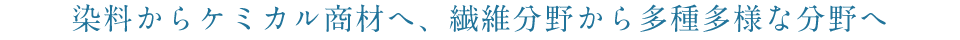 染料からケミカル商材へ、繊維分野から多種多様な分野へ