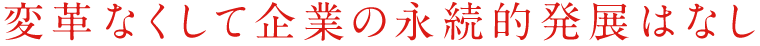 変革なくして企業の永続的発展はなし