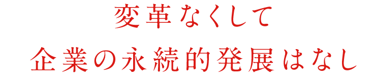 変革なくして企業の永続的発展はなし